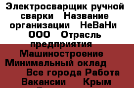 Электросварщик ручной сварки › Название организации ­ НеВаНи, ООО › Отрасль предприятия ­ Машиностроение › Минимальный оклад ­ 70 000 - Все города Работа » Вакансии   . Крым,Бахчисарай